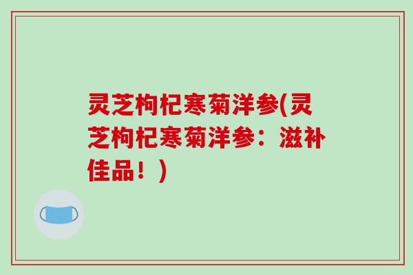 灵芝枸杞寒菊洋参(灵芝枸杞寒菊洋参：滋补佳品！)