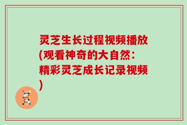 灵芝生长过程视频播放(观看神奇的大自然:精彩灵芝成长记录视频)
