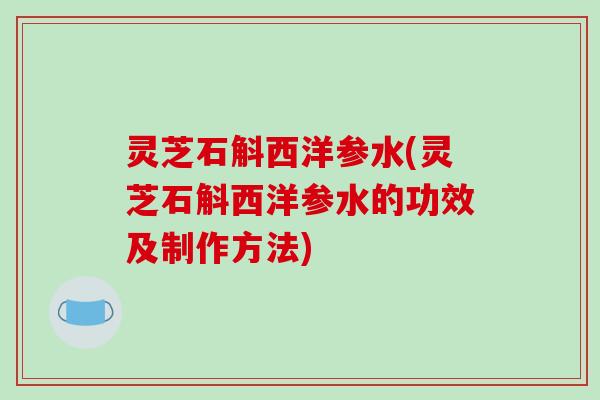 灵芝石斛西洋参水(灵芝石斛西洋参水的功效及制作方法)