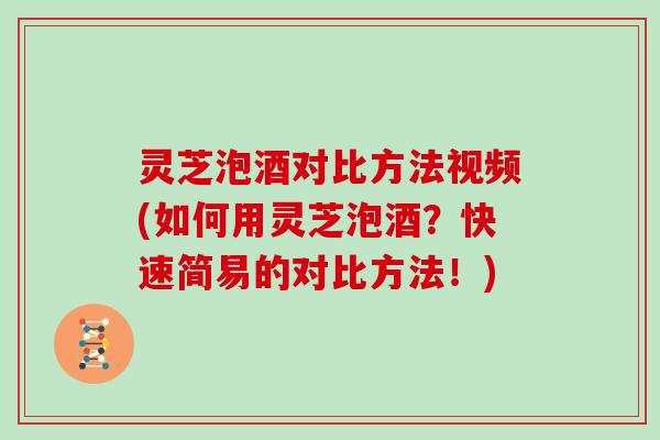 灵芝泡酒对比方法视频(如何用灵芝泡酒？快速简易的对比方法！)
