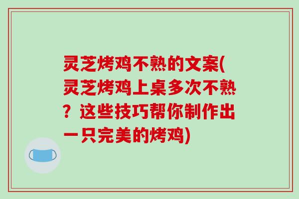 灵芝烤鸡不熟的文案(灵芝烤鸡上桌多次不熟？这些技巧帮你制作出一只完美的烤鸡)