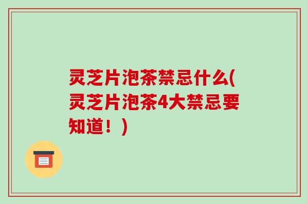 灵芝片泡茶禁忌什么(灵芝片泡茶4大禁忌要知道！)