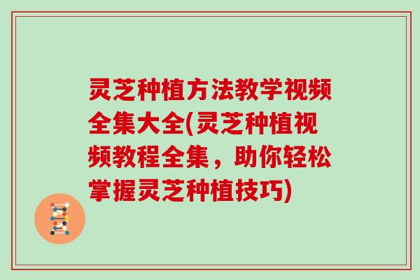 灵芝种植方法教学视频全集大全(灵芝种植视频教程全集，助你轻松掌握灵芝种植技巧)