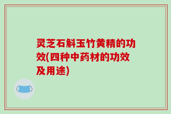 灵芝石斛玉竹黄精的功效(四种中药材的功效及用途)