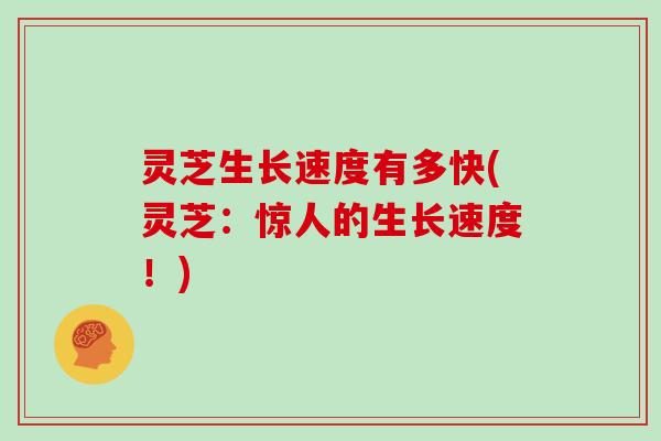 灵芝生长速度有多快(灵芝：惊人的生长速度！)