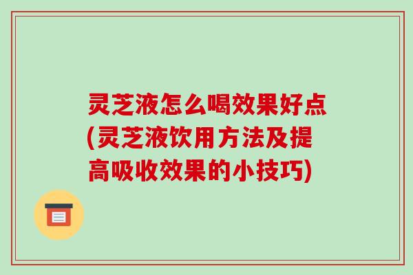 灵芝液怎么喝效果好点(灵芝液饮用方法及提高吸收效果的小技巧)