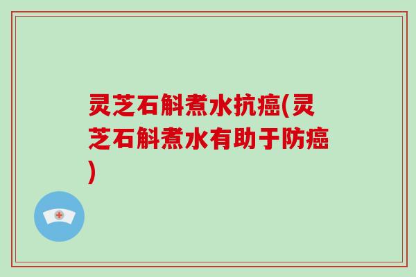 灵芝石斛煮水抗癌(灵芝石斛煮水有助于防癌)