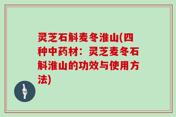 灵芝石斛麦冬淮山(四种中药材：灵芝麦冬石斛淮山的功效与使用方法)