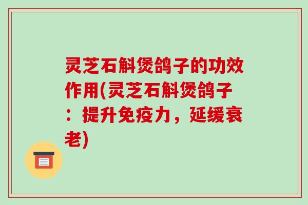 灵芝石斛煲鸽子的功效作用(灵芝石斛煲鸽子：提升免疫力，延缓衰老)