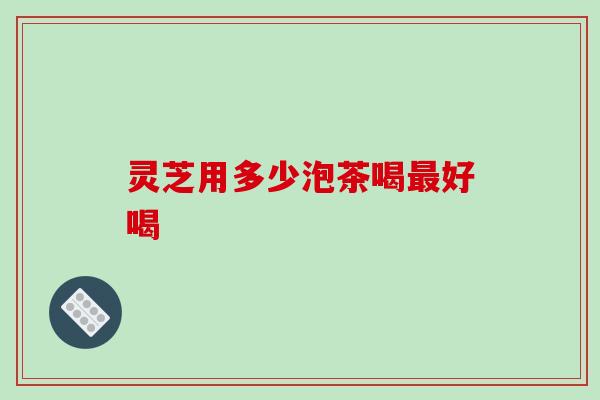 灵芝用多少泡茶喝最好喝