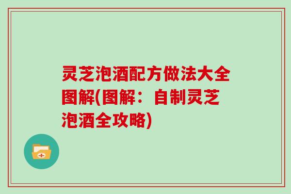 灵芝泡酒配方做法大全图解(图解：自制灵芝泡酒全攻略)