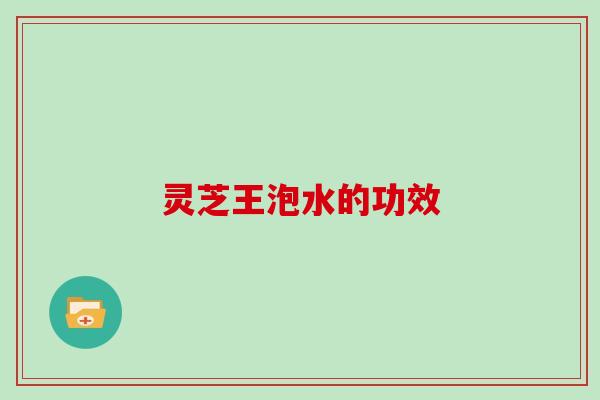 灵芝王泡水的功效