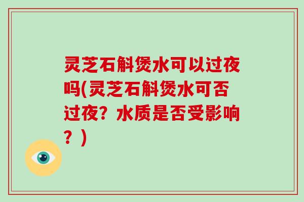 灵芝石斛煲水可以过夜吗(灵芝石斛煲水可否过夜？水质是否受影响？)