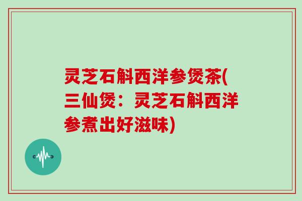 灵芝石斛西洋参煲茶(三仙煲：灵芝石斛西洋参煮出好滋味)