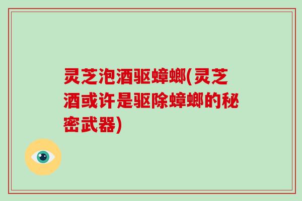 灵芝泡酒驱蟑螂(灵芝酒或许是驱除蟑螂的秘密武器)
