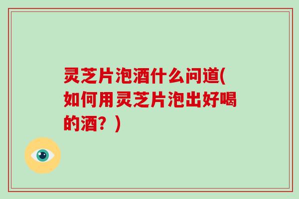 灵芝片泡酒什么问道(如何用灵芝片泡出好喝的酒？)