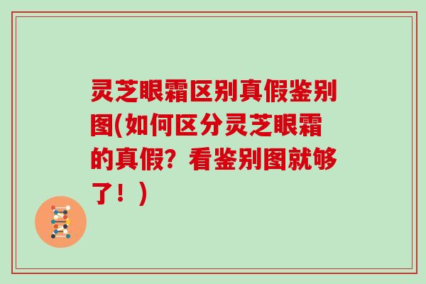 灵芝眼霜区别真假鉴别图(如何区分灵芝眼霜的真假？看鉴别图就够了！)