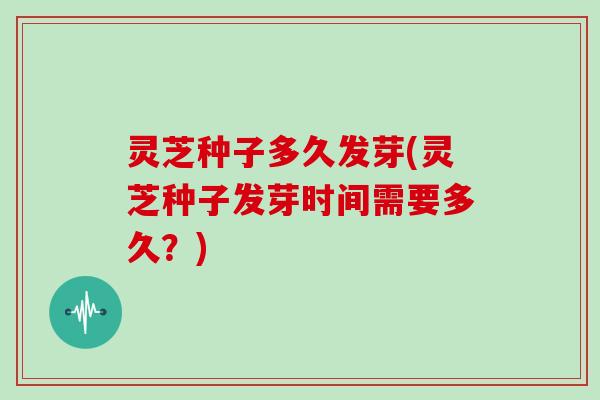 灵芝种子多久发芽(灵芝种子发芽时间需要多久?)