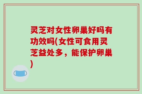 灵芝对女性卵巢好吗有功效吗(女性可食用灵芝益处多，能保护卵巢)