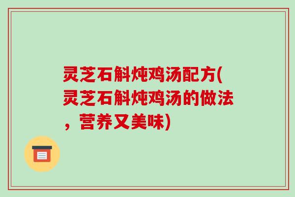 灵芝石斛炖鸡汤配方(灵芝石斛炖鸡汤的做法，营养又美味)
