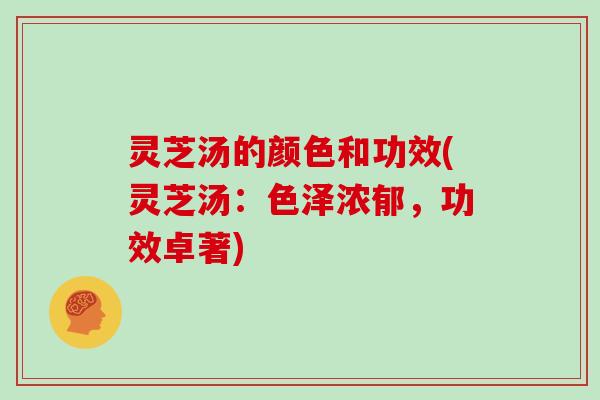 灵芝汤的颜色和功效(灵芝汤：色泽浓郁，功效卓著)
