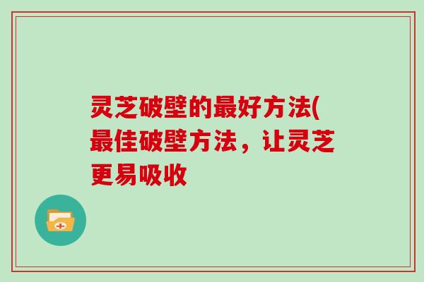 灵芝破壁的最好方法(最佳破壁方法，让灵芝更易吸收