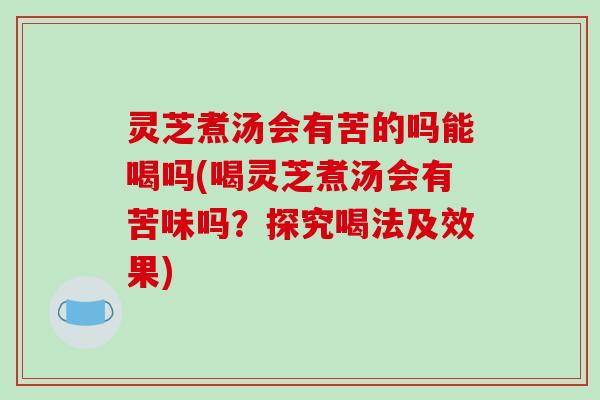 灵芝煮汤会有苦的吗能喝吗(喝灵芝煮汤会有苦味吗?探究喝法及效果)