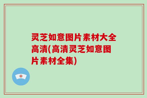 灵芝如意图片素材大全高清(高清灵芝如意图片素材全集)