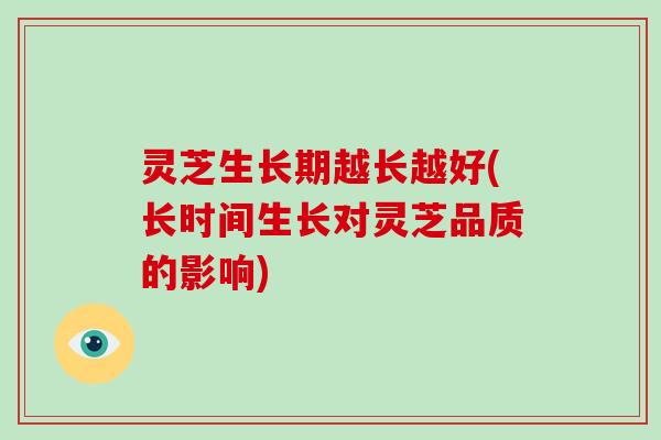 灵芝生长期越长越好(长时间生长对灵芝品质的影响)