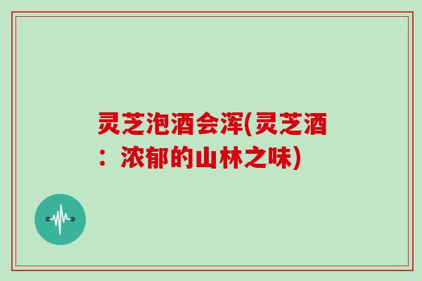 灵芝泡酒会浑(灵芝酒：浓郁的山林之味)