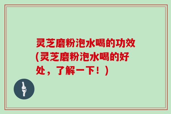 灵芝磨粉泡水喝的功效(灵芝磨粉泡水喝的好处,了解一下!)