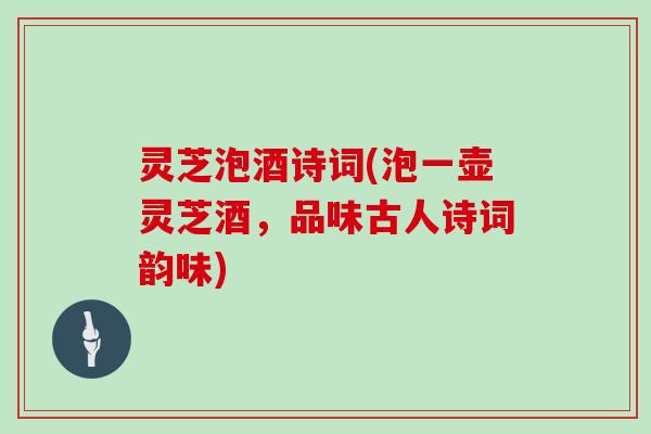 灵芝泡酒诗词(泡一壶灵芝酒，品味古人诗词韵味)
