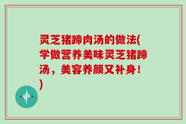 灵芝猪蹄肉汤的做法(学做营养美味灵芝猪蹄汤，美容养颜又补身！)