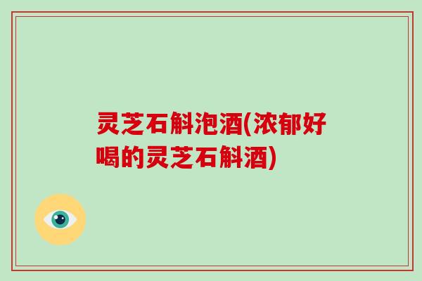 灵芝石斛泡酒(浓郁好喝的灵芝石斛酒)