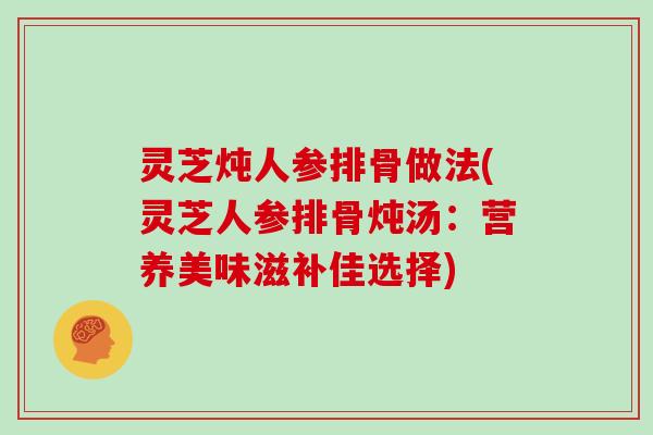 灵芝炖人参排骨做法(灵芝人参排骨炖汤：营养美味滋补佳选择)