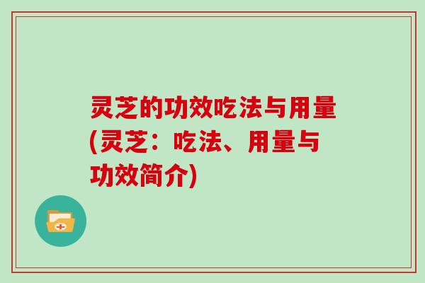 灵芝的功效吃法与用量(灵芝：吃法、用量与功效简介)