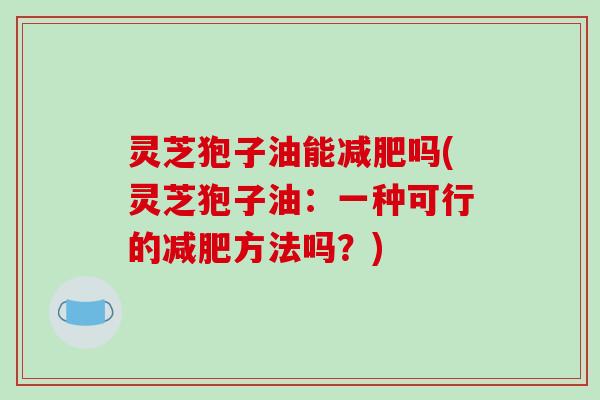 灵芝狍子油能减肥吗(灵芝狍子油：一种可行的减肥方法吗？)