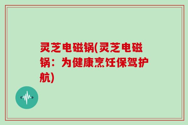 灵芝电磁锅(灵芝电磁锅：为健康烹饪保驾护航)