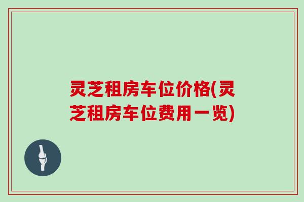 灵芝租房车位价格(灵芝租房车位费用一览)