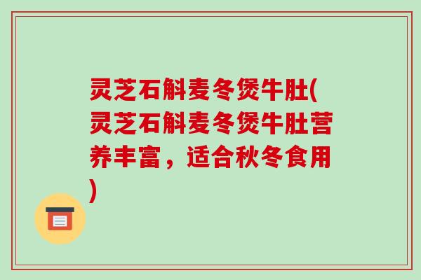 灵芝石斛麦冬煲牛肚(灵芝石斛麦冬煲牛肚营养丰富,适合秋冬食用)