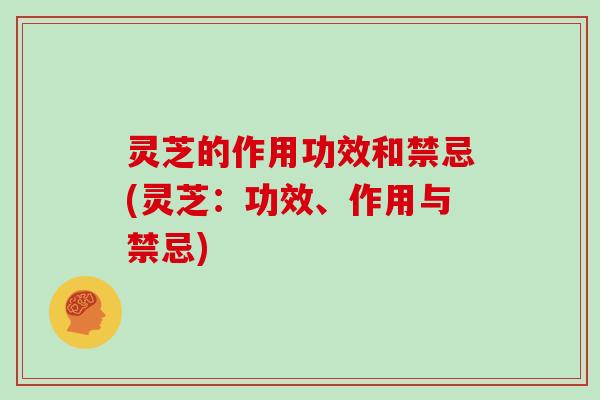 灵芝的作用功效和禁忌(灵芝：功效、作用与禁忌)