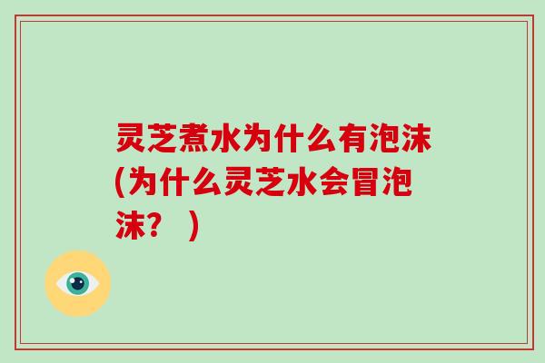 灵芝煮水为什么有泡沫(为什么灵芝水会冒泡沫? )