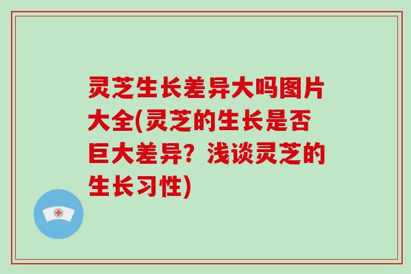 灵芝生长差异大吗图片大全(灵芝的生长是否巨大差异?浅谈灵芝的生长习性)