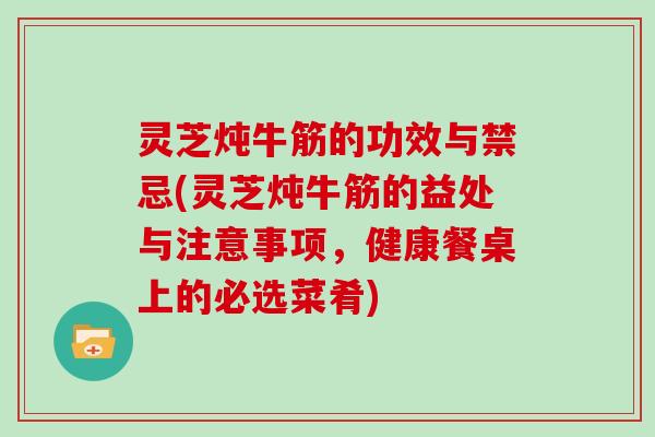 灵芝炖牛筋的功效与禁忌(灵芝炖牛筋的益处与注意事项,健康餐桌上的必选菜肴)