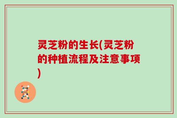 灵芝粉的生长(灵芝粉的种植流程及注意事项)