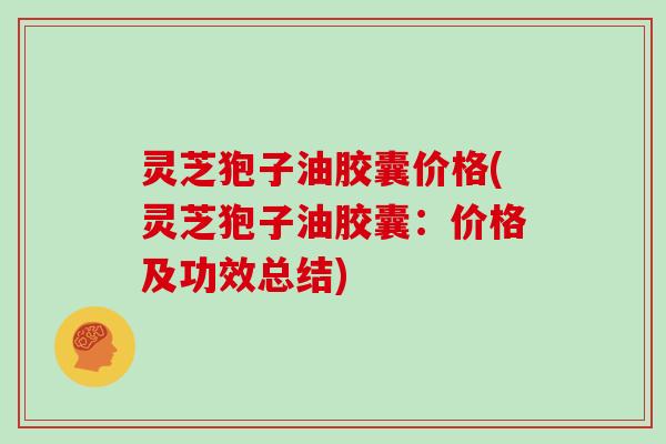 灵芝狍子油胶囊价格(灵芝狍子油胶囊:价格及功效总结)