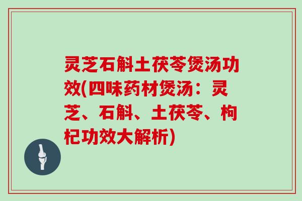 灵芝石斛土茯苓煲汤功效(四味药材煲汤:灵芝、石斛、土茯苓、枸杞功效大解析)
