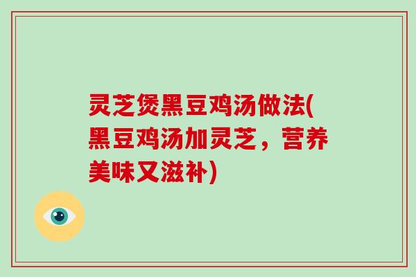 灵芝煲黑豆鸡汤做法(黑豆鸡汤加灵芝,营养美味又滋补)