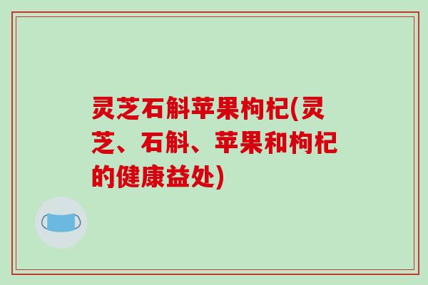 灵芝石斛苹果枸杞(灵芝、石斛、苹果和枸杞的健康益处)