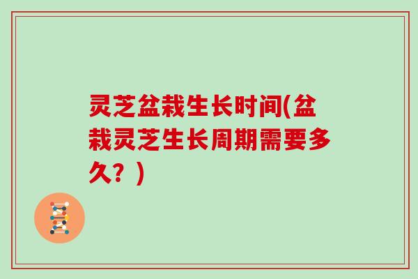 灵芝盆栽生长时间(盆栽灵芝生长周期需要多久?)